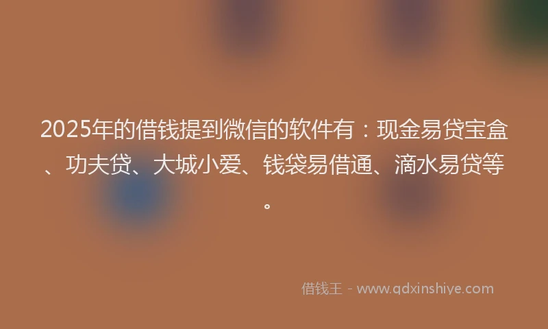 2025年的借钱提到微信的软件有：现金易贷宝盒、功夫贷、大城小爱、钱袋易借通、滴水易贷等。