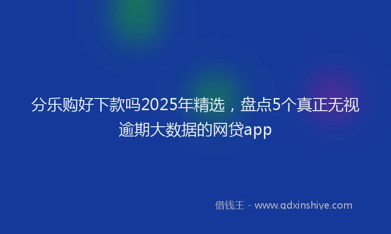 分乐购好下款吗2025年精选，盘点5个真正无视逾期大数据的网贷app