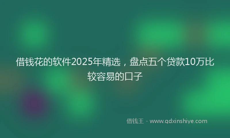 借钱花的软件2025年精选，盘点五个贷款10万比较容易的口子