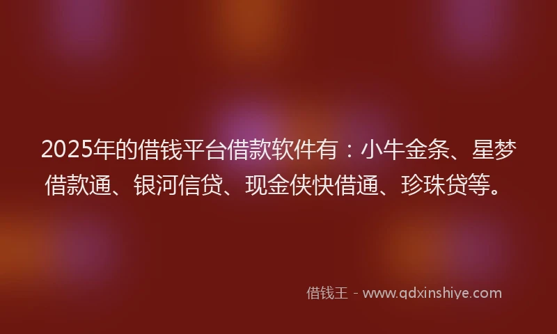 2025年的借钱平台借款软件有：小牛金条、星梦借款通、银河信贷、现金侠快借通、珍珠贷等。