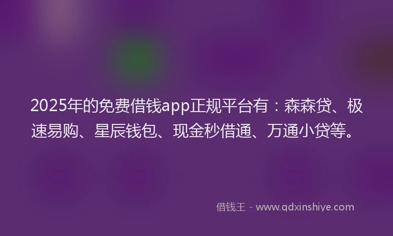 2025年的免费借钱app正规平台有：森森贷、极速易购、星辰钱包、现金秒借通、万通小贷等。