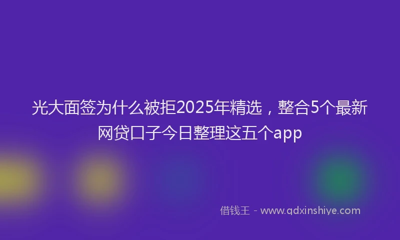 光大面签为什么被拒2025年精选，整合5个最新网贷口子今日整理这五个app