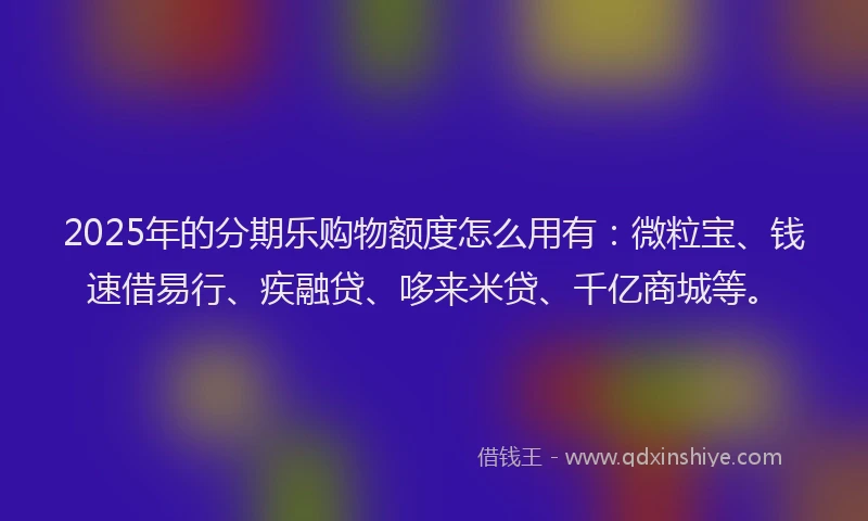 2025年的分期乐购物额度怎么用有：微粒宝、钱速借易行、疾融贷、哆来米贷、千亿商城等。