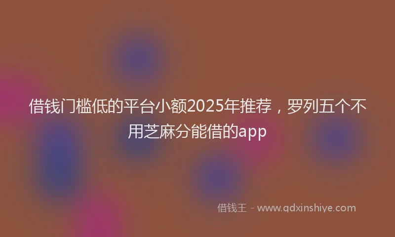 借钱门槛低的平台小额2025年推荐，罗列五个不用芝麻分能借的app