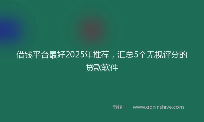 借钱平台最好2025年推荐，汇总5个无视评分的贷款软件