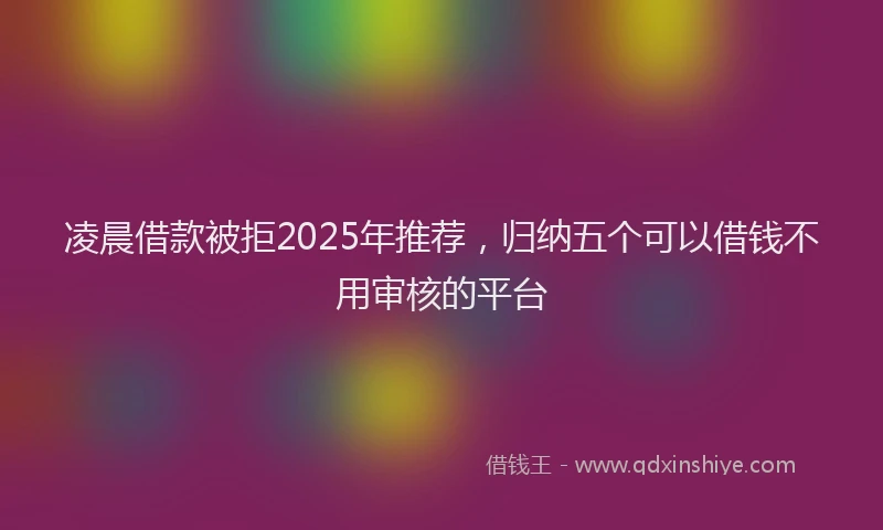 凌晨借款被拒2025年推荐，归纳五个可以借钱不用审核的平台