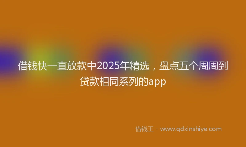 借钱快一直放款中2025年精选，盘点五个周周到贷款相同系列的app
