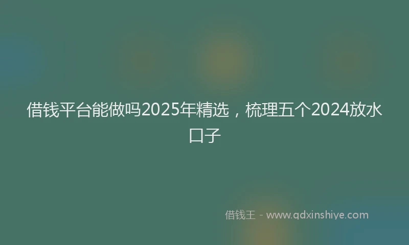 借钱平台能做吗2025年精选，梳理五个2024放水口子