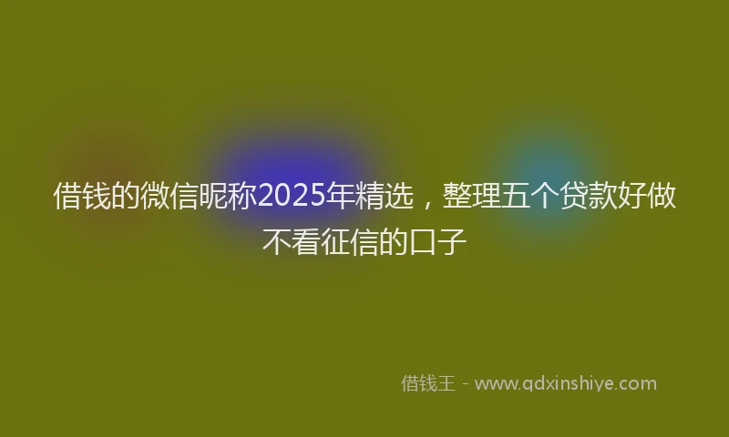 借钱的微信昵称2025年精选，整理五个贷款好做不看征信的口子