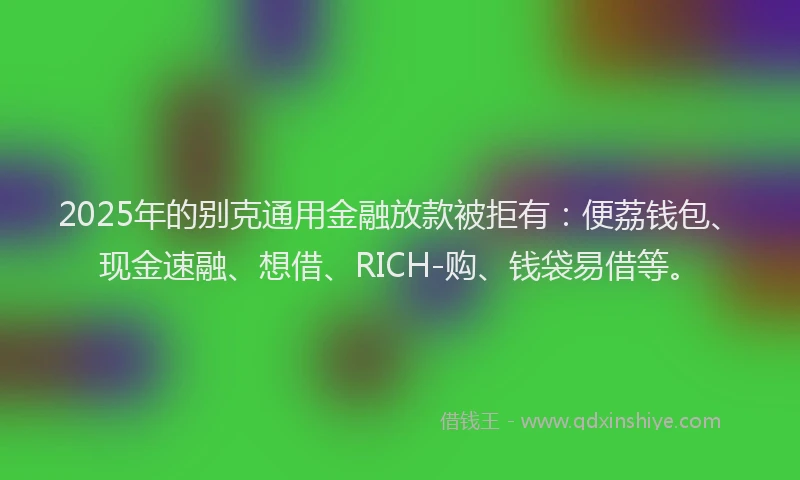 2025年的别克通用金融放款被拒有：便荔钱包、现金速融、想借、RICH-购、钱袋易借等。