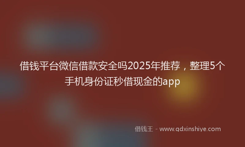 借钱平台微信借款安全吗2025年推荐，整理5个手机身份证秒借现金的app