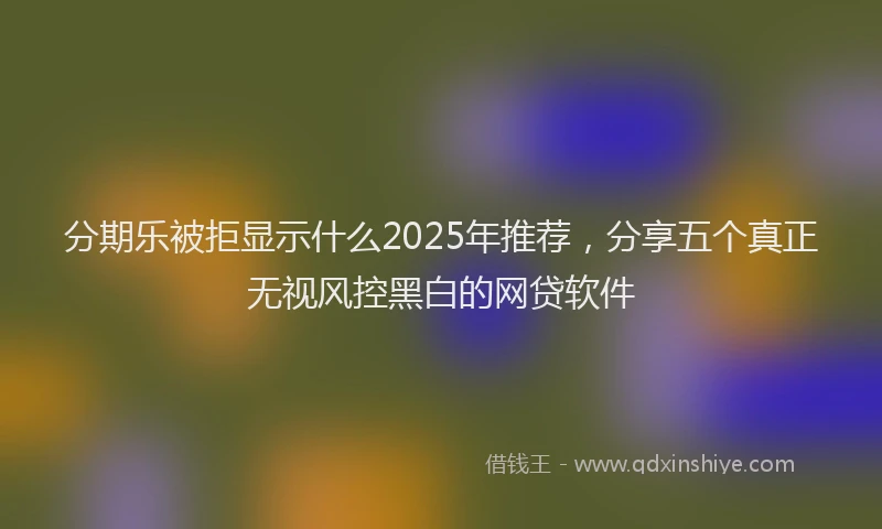 分期乐被拒显示什么2025年推荐，分享五个真正无视风控黑白的网贷软件