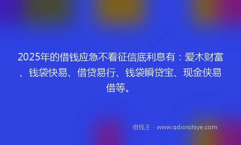 2025年的借钱应急不看征信底利息有：爱木财富、钱袋快易、借贷易行、钱袋瞬贷宝、现金侠易借等。