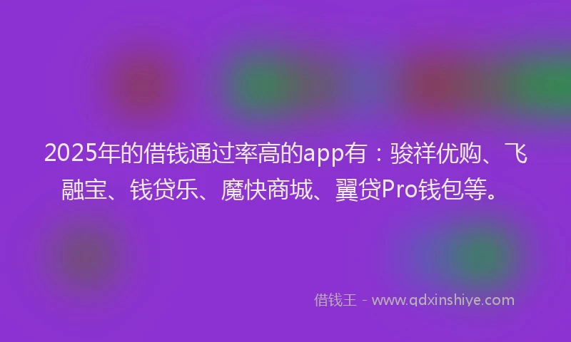 2025年的借钱通过率高的app有：骏祥优购、飞融宝、钱贷乐、魔快商城、翼贷Pro钱包等。