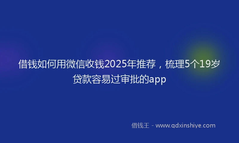 借钱如何用微信收钱2025年推荐，梳理5个19岁贷款容易过审批的app