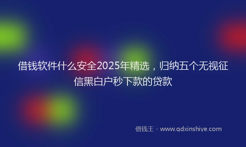 借钱软件什么安全2025年精选，归纳五个无视征信黑白户秒下款的贷款