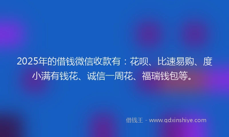 2025年的借钱微信收款有：花呗、比速易购、度小满有钱花、诚信一周花、福瑞钱包等。