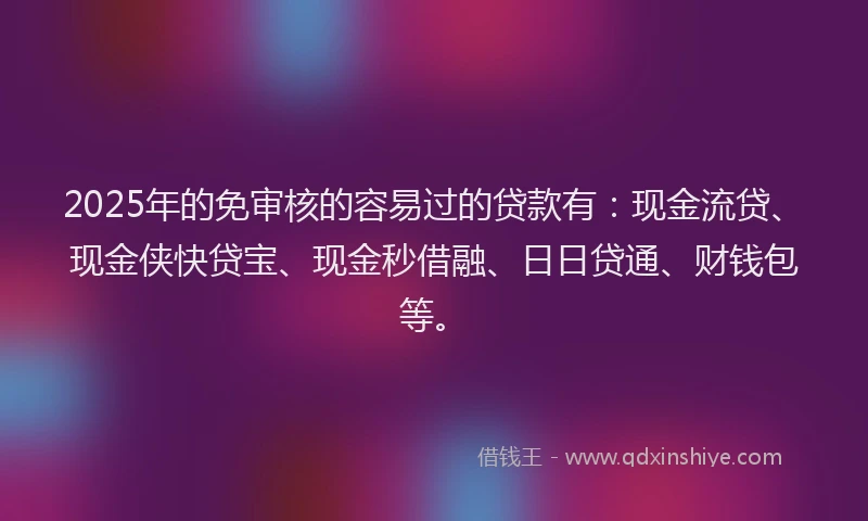 2025年的免审核的容易过的贷款有：现金流贷、现金侠快贷宝、现金秒借融、日日贷通、财钱包等。