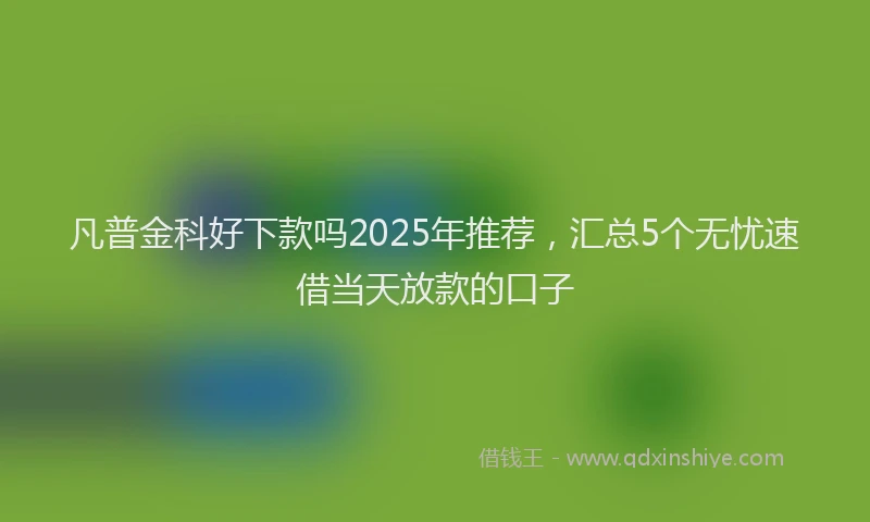 凡普金科好下款吗2025年推荐，汇总5个无忧速借当天放款的口子