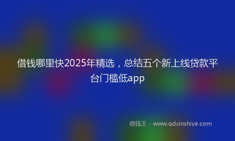 借钱哪里快2025年精选，总结五个新上线贷款平台门槛低app
