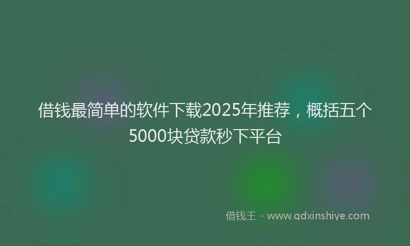 借钱最简单的软件下载2025年推荐，概括五个5000块贷款秒下平台