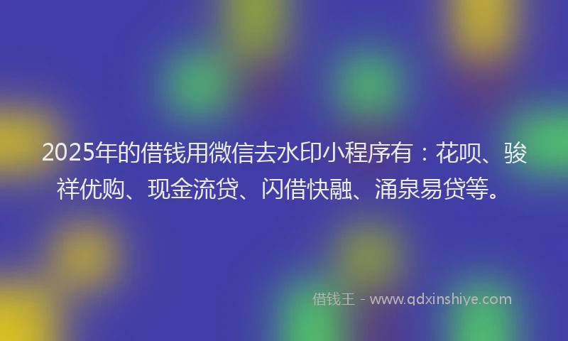 2025年的借钱用微信去水印小程序有：花呗、骏祥优购、现金流贷、闪借快融、涌泉易贷等。
