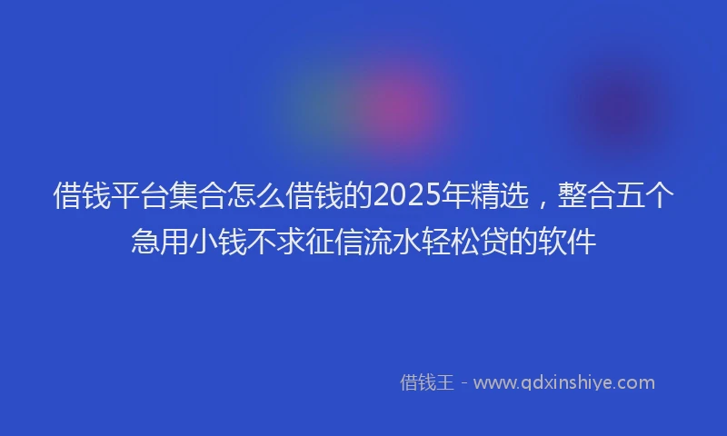 借钱平台集合怎么借钱的2025年精选，整合五个急用小钱不求征信流水轻松贷的软件