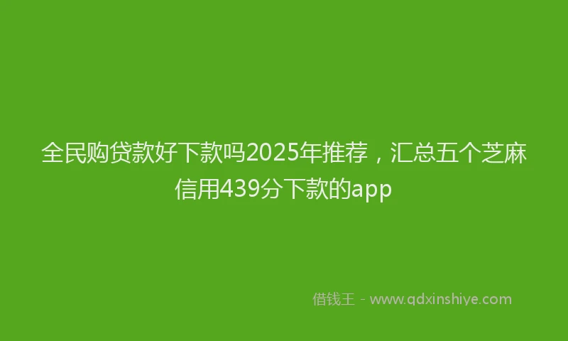 全民购贷款好下款吗2025年推荐，汇总五个芝麻信用439分下款的app