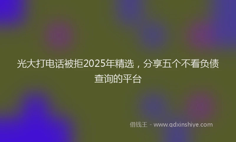 光大打电话被拒2025年精选，分享五个不看负债查询的平台