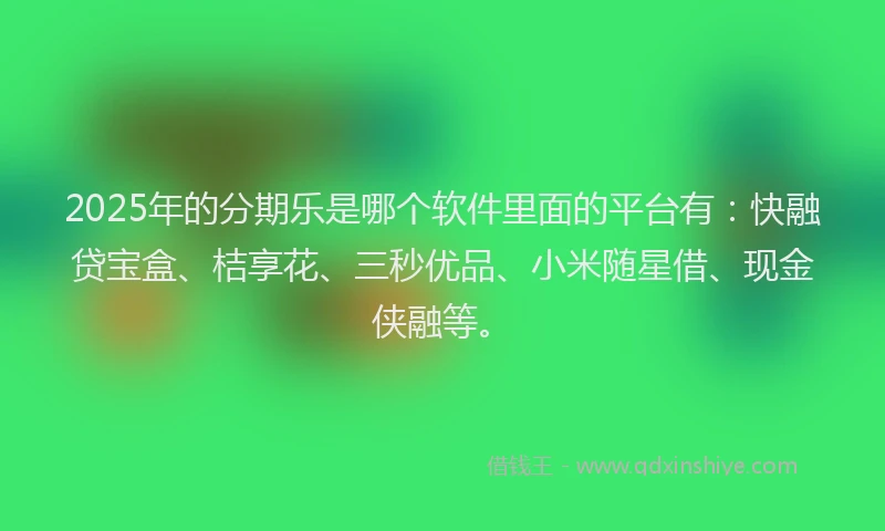 2025年的分期乐是哪个软件里面的平台有：快融贷宝盒、桔享花、三秒优品、小米随星借、现金侠融等。