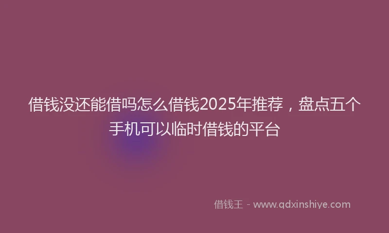 借钱没还能借吗怎么借钱2025年推荐，盘点五个手机可以临时借钱的平台