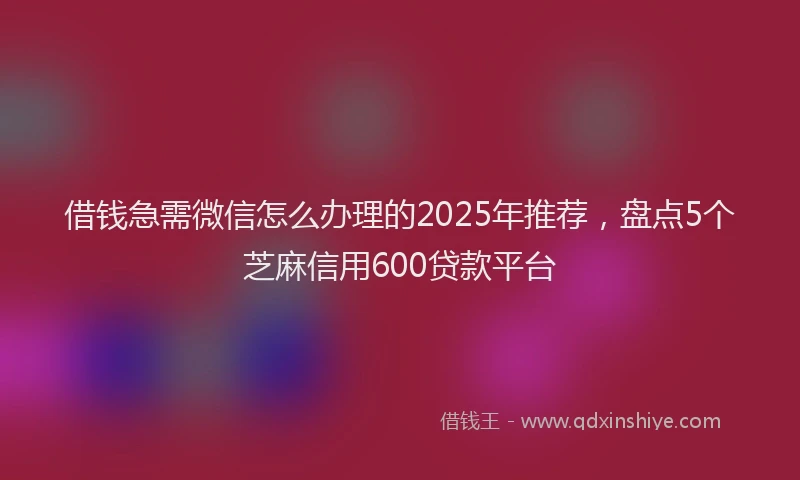 借钱急需微信怎么办理的2025年推荐，盘点5个芝麻信用600贷款平台