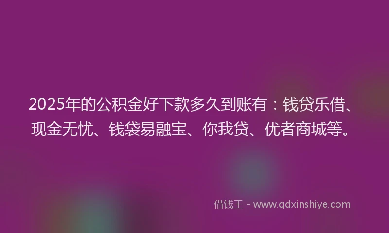 2025年的公积金好下款多久到账有：钱贷乐借、现金无忧、钱袋易融宝、你我贷、优者商城等。