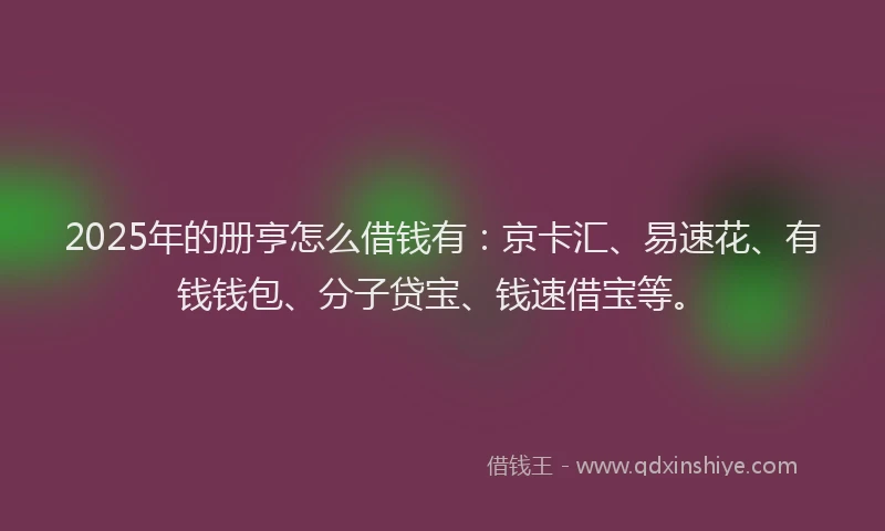 2025年的册亨怎么借钱有：京卡汇、易速花、有钱钱包、分子贷宝、钱速借宝等。