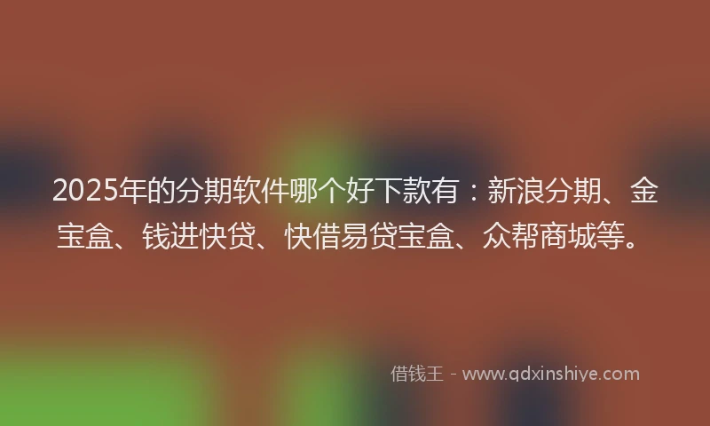 2025年的分期软件哪个好下款有：新浪分期、金宝盒、钱进快贷、快借易贷宝盒、众帮商城等。