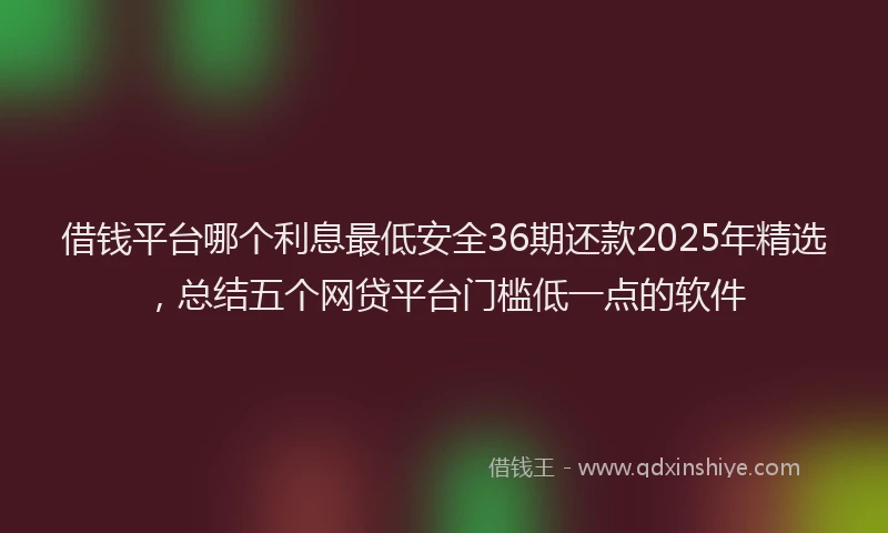 借钱平台哪个利息最低安全36期还款2025年精选，总结五个网贷平台门槛低一点的软件