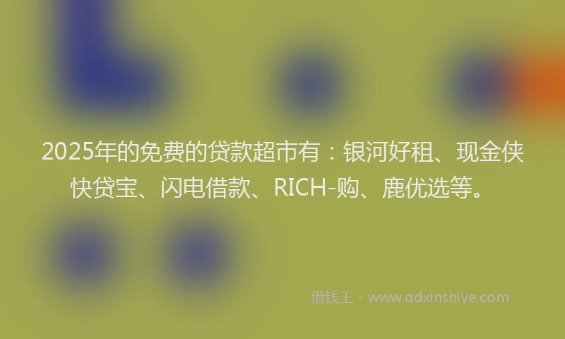 2025年的免费的贷款超市有：银河好租、现金侠快贷宝、闪电借款、RICH-购、鹿优选等。