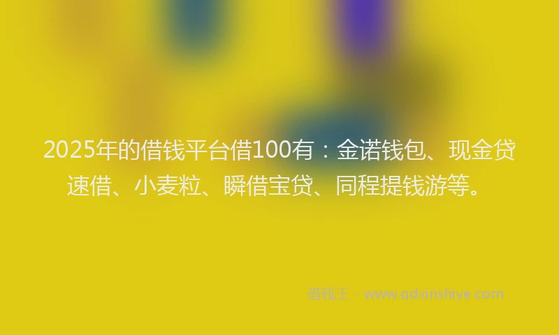 2025年的借钱平台借100有：金诺钱包、现金贷速借、小麦粒、瞬借宝贷、同程提钱游等。