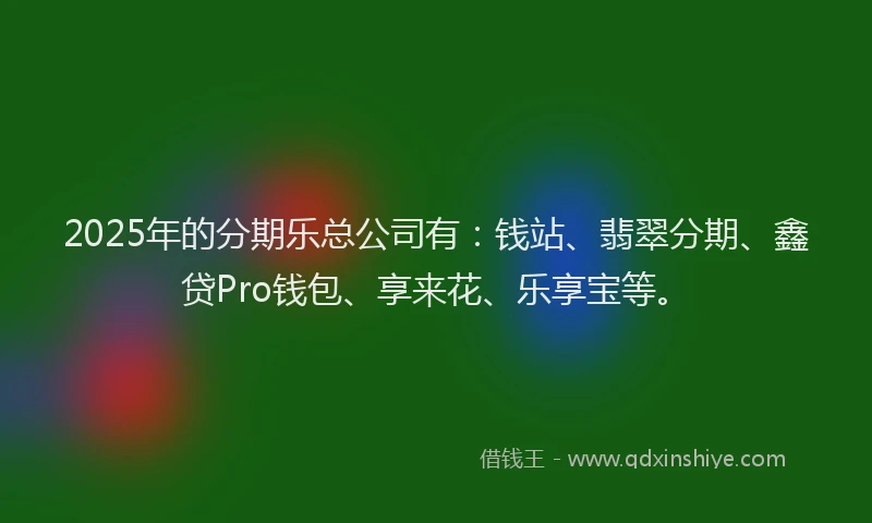 2025年的分期乐总公司有：钱站、翡翠分期、鑫贷Pro钱包、享来花、乐享宝等。
