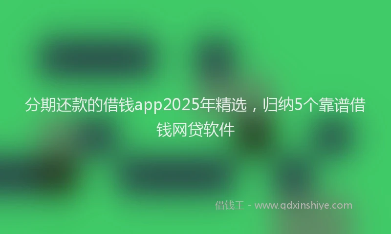 分期还款的借钱app2025年精选，归纳5个靠谱借钱网贷软件
