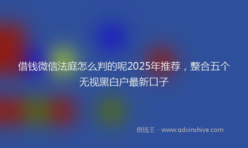 借钱微信法庭怎么判的呢2025年推荐，整合五个无视黑白户最新口子