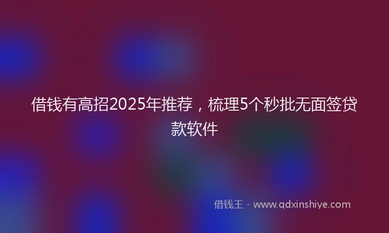 借钱有高招2025年推荐，梳理5个秒批无面签贷款软件