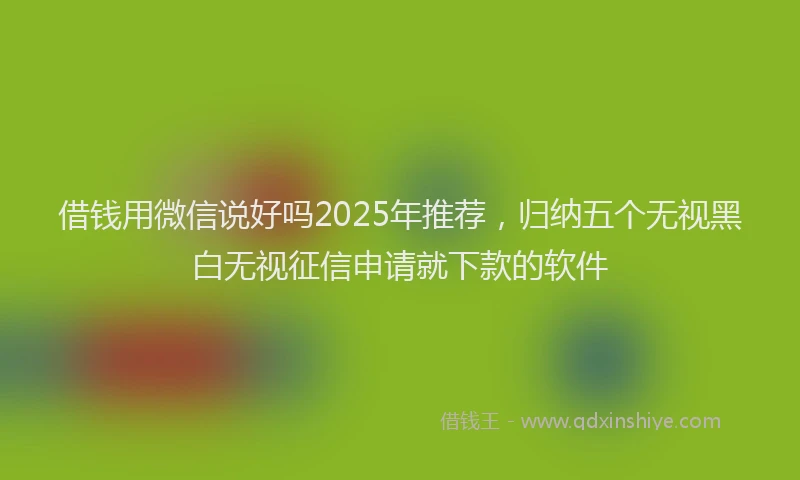借钱用微信说好吗2025年推荐，归纳五个无视黑白无视征信申请就下款的软件