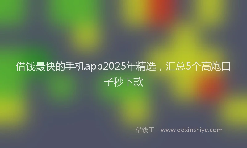 借钱最快的手机app2025年精选，汇总5个高炮口子秒下款