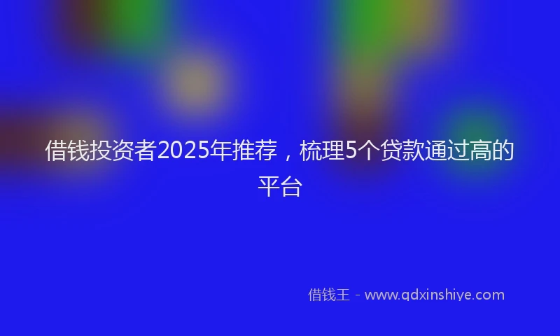 借钱投资者2025年推荐，梳理5个贷款通过高的平台