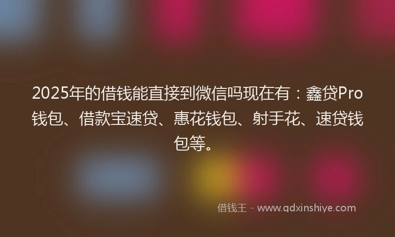 2025年的借钱能直接到微信吗现在有：鑫贷Pro钱包、借款宝速贷、惠花钱包、射手花、速贷钱包等。