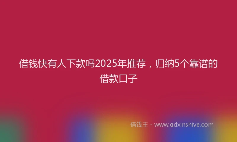 借钱快有人下款吗2025年推荐，归纳5个靠谱的借款口子