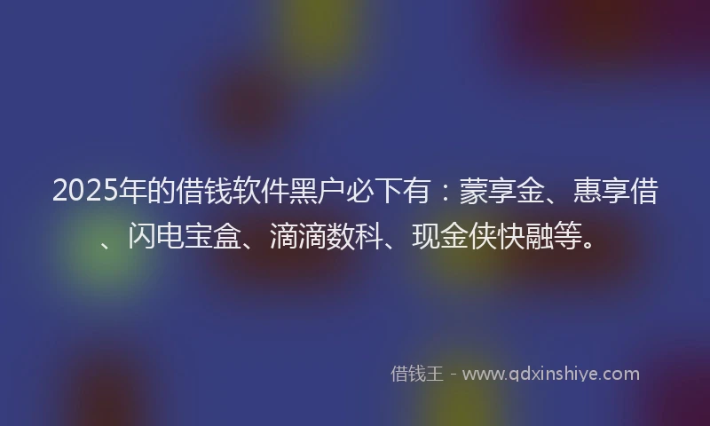 2025年的借钱软件黑户必下有：蒙享金、惠享借、闪电宝盒、滴滴数科、现金侠快融等。