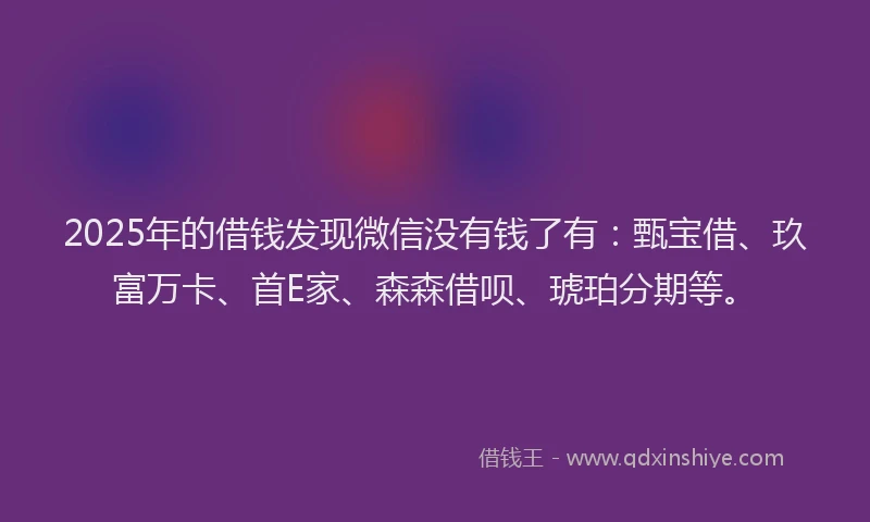 2025年的借钱发现微信没有钱了有：甄宝借、玖富万卡、首E家、森森借呗、琥珀分期等。
