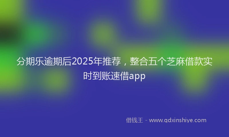 分期乐逾期后2025年推荐，整合五个芝麻借款实时到账速借app